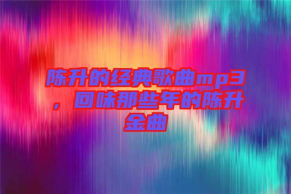 陳升的經(jīng)典歌曲mp3，回味那些年的陳升金曲