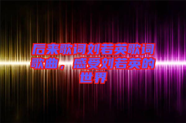 后來歌詞劉若英歌詞歌曲，感受劉若英的世界