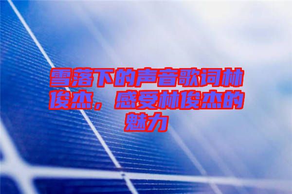 雪落下的聲音歌詞林俊杰，感受林俊杰的魅力