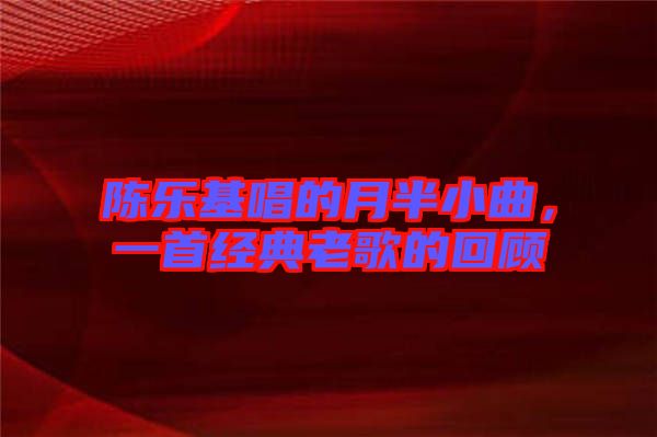 陳樂(lè)基唱的月半小曲，一首經(jīng)典老歌的回顧