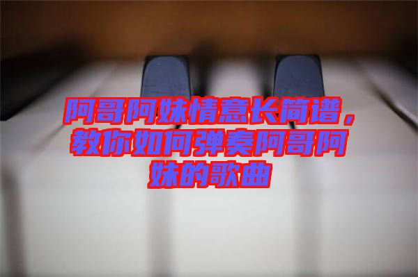 阿哥阿妹情意長簡譜，教你如何彈奏阿哥阿妹的歌曲
