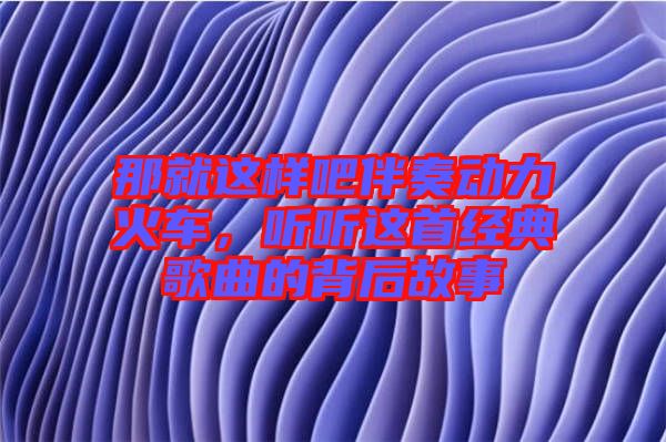 那就這樣吧伴奏動力火車，聽聽這首經(jīng)典歌曲的背后故事