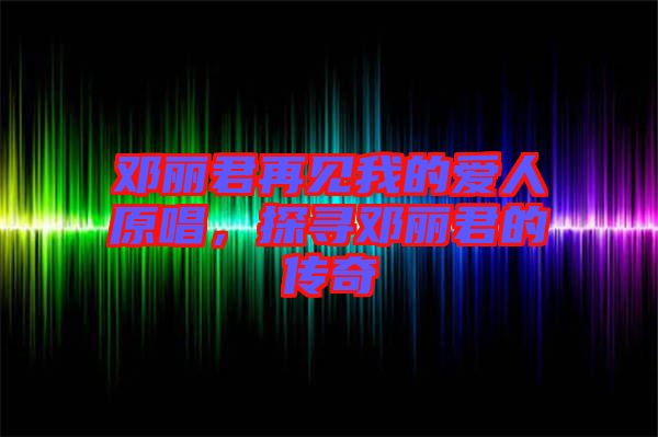 鄧麗君再見我的愛人原唱，探尋鄧麗君的傳奇