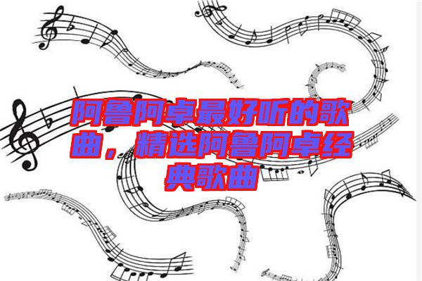 阿魯阿卓最好聽(tīng)的歌曲，精選阿魯阿卓經(jīng)典歌曲