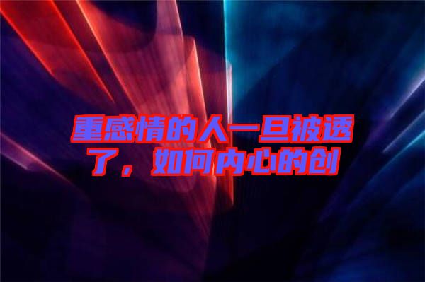 重感情的人一旦被透了，如何內(nèi)心的創(chuàng)