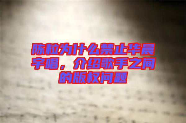 陳粒為什么禁止華晨宇唱，介紹歌手之間的版權(quán)問題