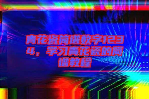 青花瓷簡譜數(shù)字1234，學習青花瓷的簡譜教程