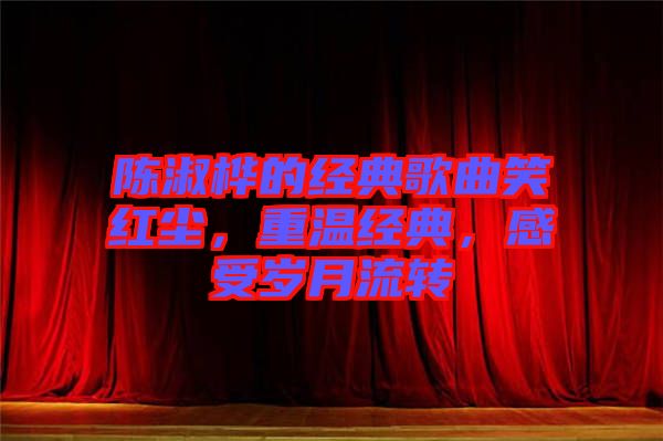 陳淑樺的經(jīng)典歌曲笑紅塵，重溫經(jīng)典，感受歲月流轉(zhuǎn)