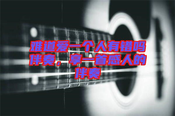 難道愛一個(gè)人有錯(cuò)嗎伴奏，享一首感人的伴奏