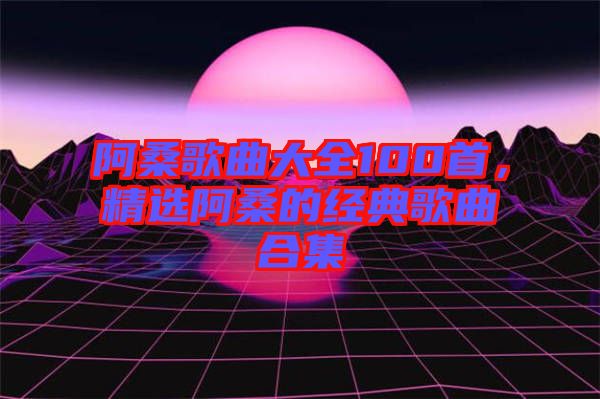阿桑歌曲大全100首，精選阿桑的經(jīng)典歌曲合集