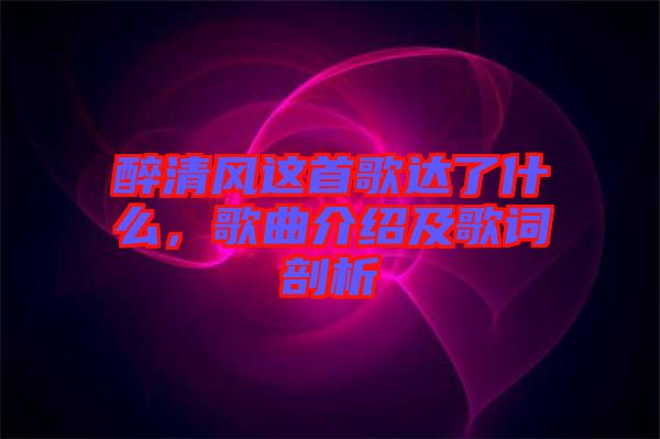 醉清風(fēng)這首歌達(dá)了什么，歌曲介紹及歌詞剖析