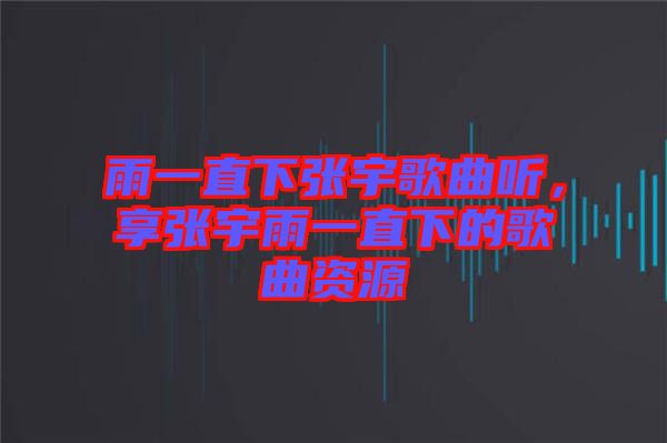 雨一直下張宇歌曲聽，享張宇雨一直下的歌曲資源