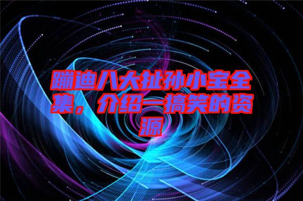蹦迪八大扯孫小寶全集，介紹一搞笑的資源