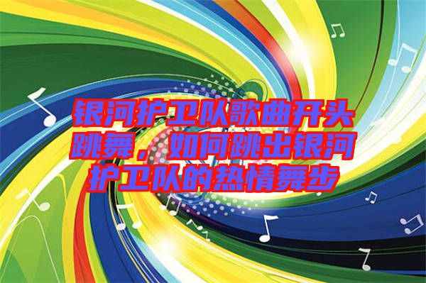 銀河護(hù)衛(wèi)隊歌曲開頭跳舞，如何跳出銀河護(hù)衛(wèi)隊的熱情舞步
