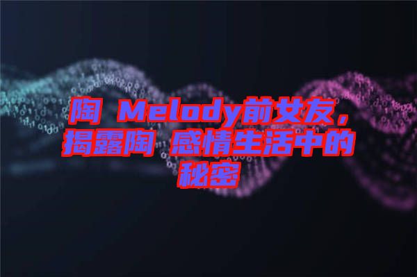 陶喆Melody前女友，揭露陶喆感情生活中的秘密