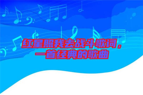 紅星照我去戰(zhàn)斗歌詞，一首經(jīng)典的歌曲