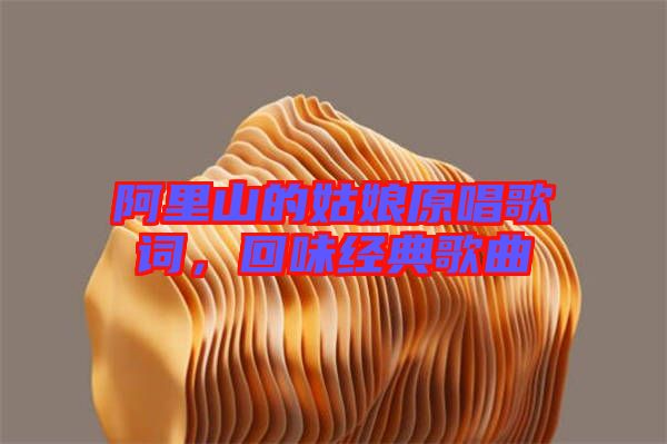 阿里山的姑娘原唱歌詞，回味經(jīng)典歌曲