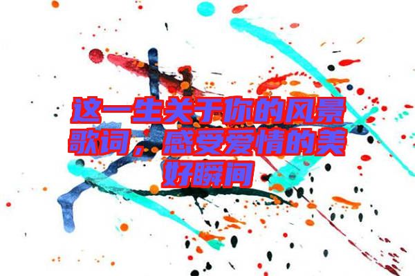 這一生關(guān)于你的風(fēng)景歌詞，感受愛(ài)情的美好瞬間