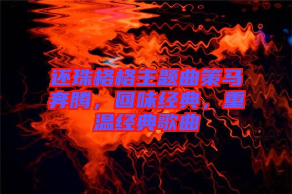 還珠格格主題曲策馬奔騰，回味經(jīng)典，重溫經(jīng)典歌曲