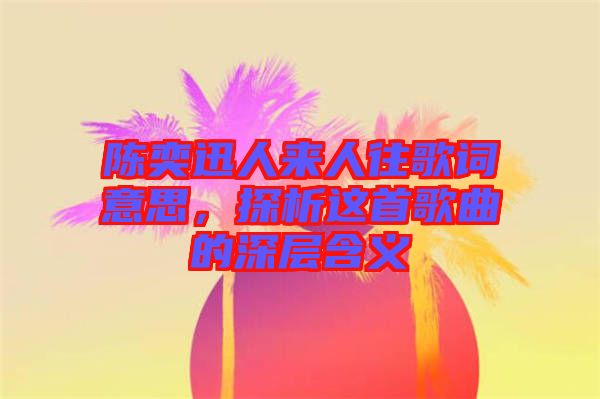 陳奕迅人來(lái)人往歌詞意思，探析這首歌曲的深層含義