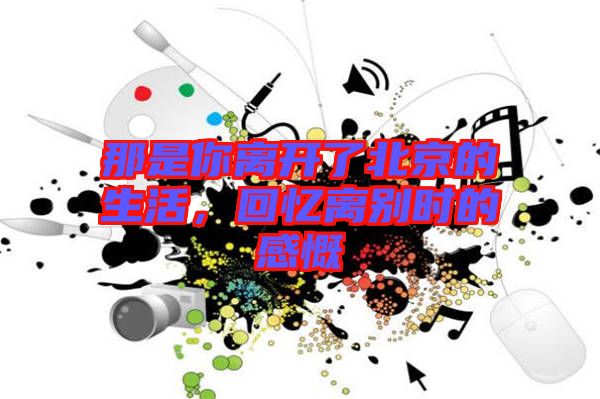 那是你離開了北京的生活，回憶離別時的感慨