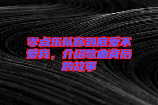 零點樂隊你到底愛不愛我，介紹歌曲背后的故事