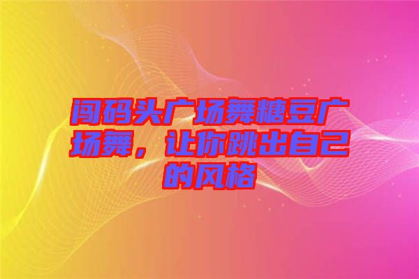 闖碼頭廣場舞糖豆廣場舞，讓你跳出自己的風格