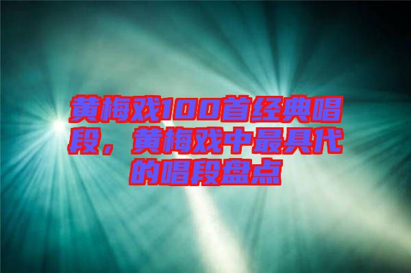 黃梅戲100首經(jīng)典唱段，黃梅戲中最具代的唱段盤點(diǎn)