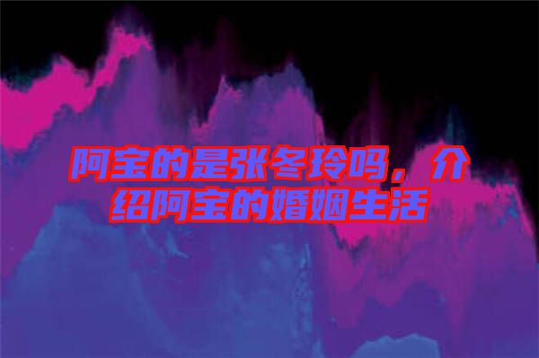 阿寶的是張冬玲嗎，介紹阿寶的婚姻生活