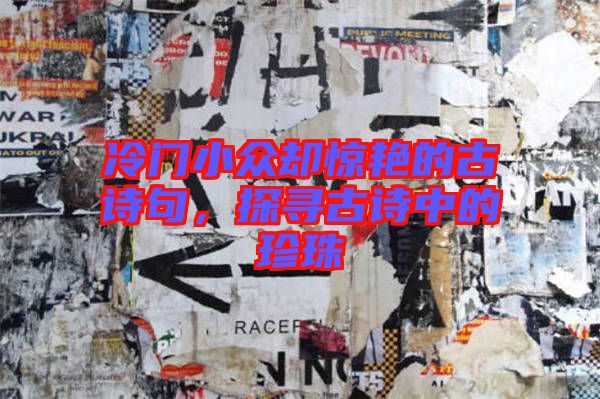 冷門小眾卻驚艷的古詩句，探尋古詩中的珍珠