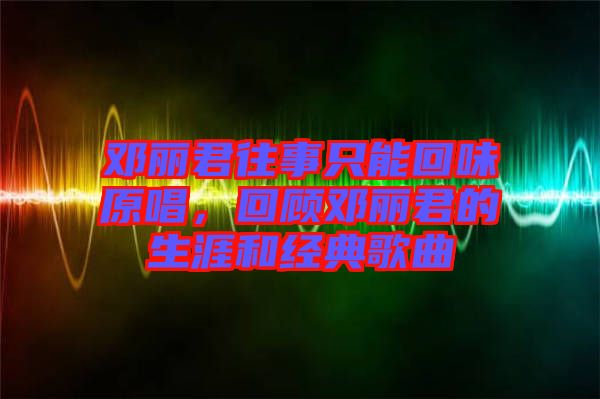 鄧麗君往事只能回味原唱，回顧?quán)圎惥纳暮徒?jīng)典歌曲