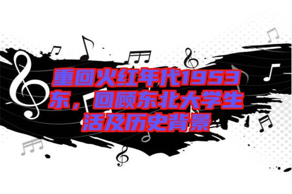 重回火紅年代1953東，回顧東北大學生活及歷史背景