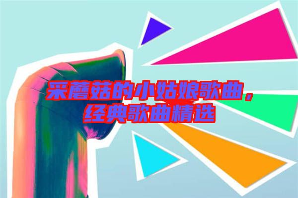 采蘑菇的小姑娘歌曲，經(jīng)典歌曲精選