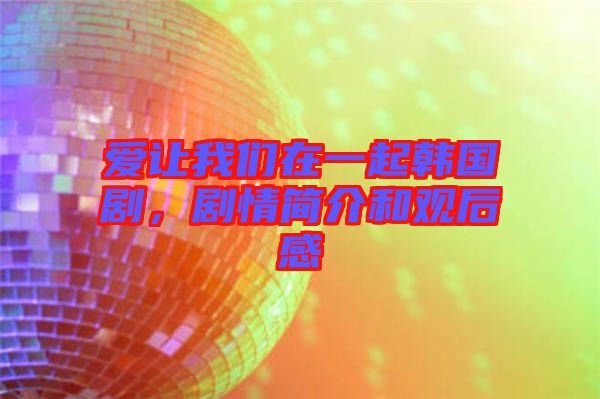 愛讓我們?cè)谝黄痦n國(guó)劇，劇情簡(jiǎn)介和觀后感