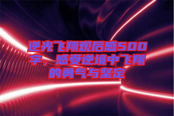 逆光飛翔觀后感500字，感受逆境中飛翔的勇氣與堅定