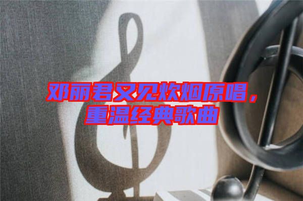 鄧麗君又見炊煙原唱，重溫經(jīng)典歌曲