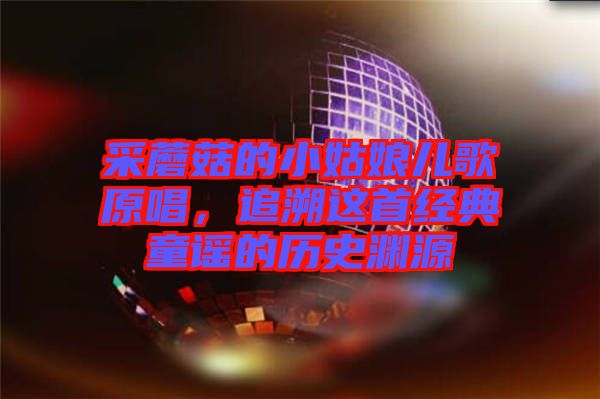 采蘑菇的小姑娘兒歌原唱，追溯這首經(jīng)典童謠的歷史淵源