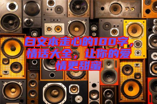 白文本走心的100字，情話大全，讓你的愛情更甜蜜