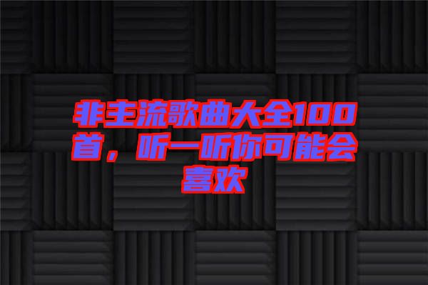 非主流歌曲大全100首，聽一聽你可能會喜歡