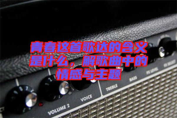 青春這首歌達(dá)的含義是什么，解歌曲中的情感與主題