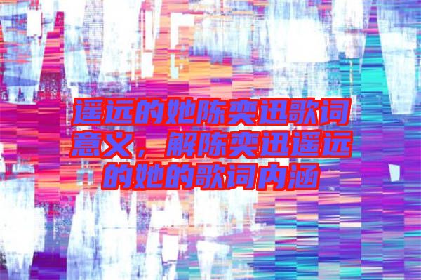 遙遠(yuǎn)的她陳奕迅歌詞意義，解陳奕迅遙遠(yuǎn)的她的歌詞內(nèi)涵