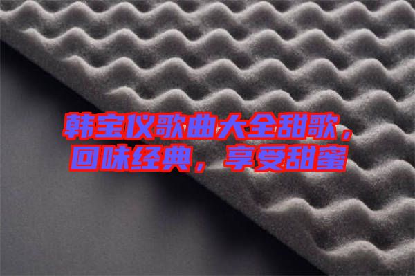 韓寶儀歌曲大全甜歌，回味經(jīng)典，享受甜蜜