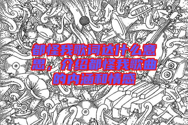 都怪我歌詞達(dá)什么意思，介紹都怪我歌曲的內(nèi)涵和情感