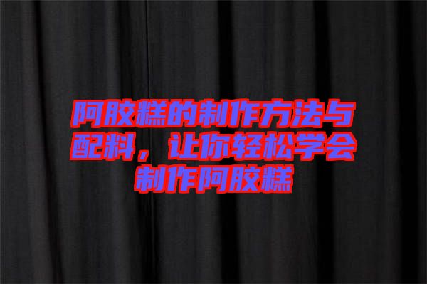 阿膠糕的制作方法與配料，讓你輕松學會制作阿膠糕