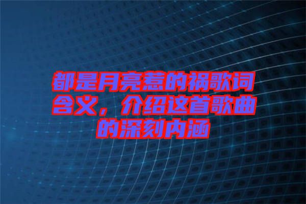 都是月亮惹的禍歌詞含義，介紹這首歌曲的深刻內(nèi)涵