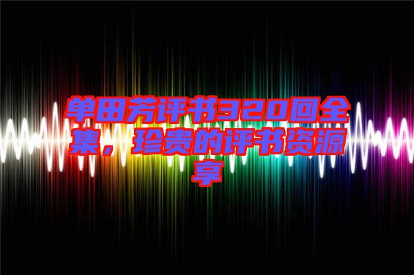 單田芳評(píng)書320回全集，珍貴的評(píng)書資源享
