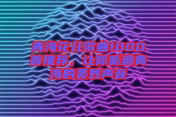 青?；▋焊枨?000首推薦，讓你聽遍青海的美妙聲音