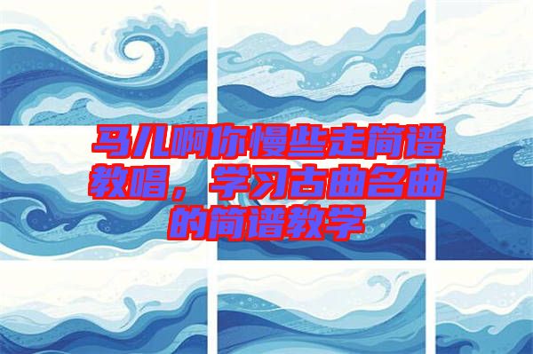 馬兒啊你慢些走簡譜教唱，學(xué)習(xí)古曲名曲的簡譜教學(xué)