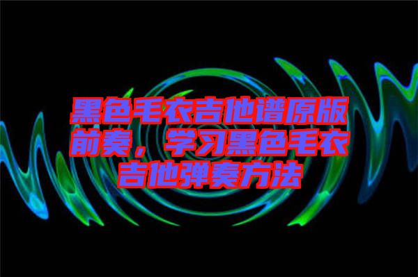 黑色毛衣吉他譜原版前奏，學(xué)習(xí)黑色毛衣吉他彈奏方法