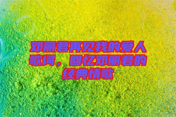 鄧麗君再見我的愛人歌詞，回憶鄧麗君的經(jīng)典情歌